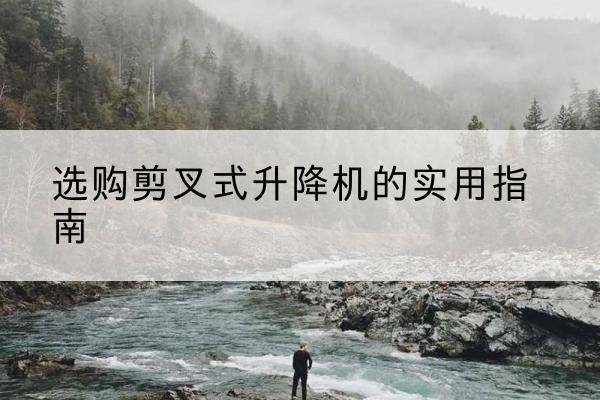 桓仁剪叉式升降机怎么选-选购剪叉式升降机的实用指南