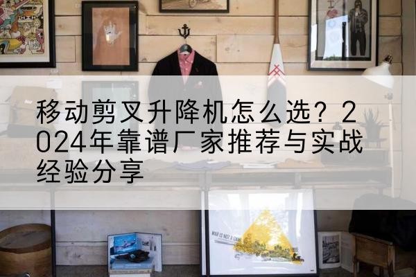 桓仁升降平台厂家推荐-移动剪叉升降机怎么选？2024年靠谱厂家推荐与实战经验分享
