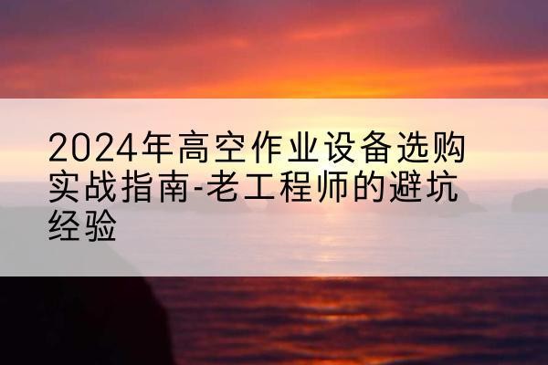 桓仁高空作业升降机厂家推荐-2024年高空作业设备选购实战指南-老工程师的避坑经验
