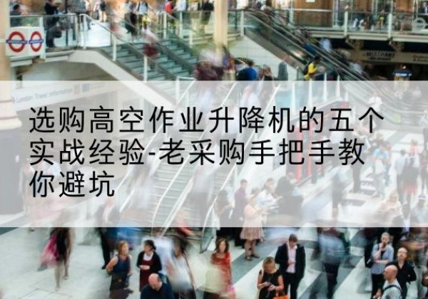 桓仁高空作业升降机厂家-选购高空作业升降机的五个实战经验-老采购手把手教你避坑