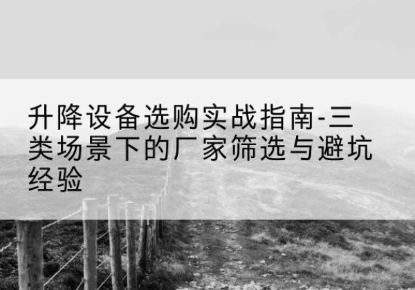 桓仁移动式升降机厂家推荐-升降设备选购实战指南-三类场景下的厂家筛选与避坑经验