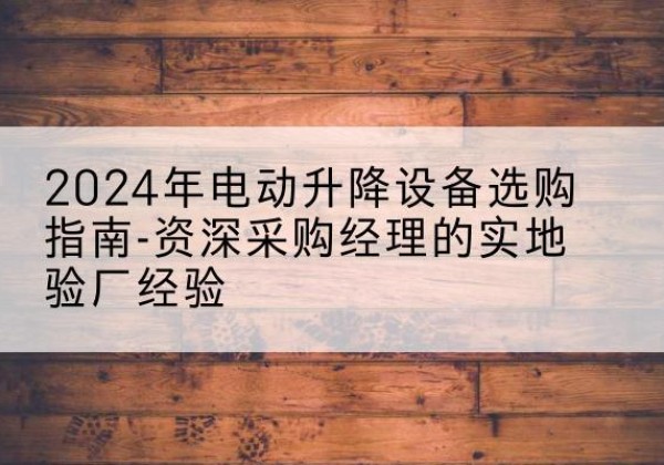桓仁电动剪叉升降平台厂家-2024年电动升降设备选购指南-资深采购经理的实地验厂经验