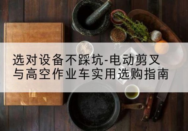桓仁电动剪叉升降平台怎么选-选对设备不踩坑-电动剪叉与高空作业车实用选购指南