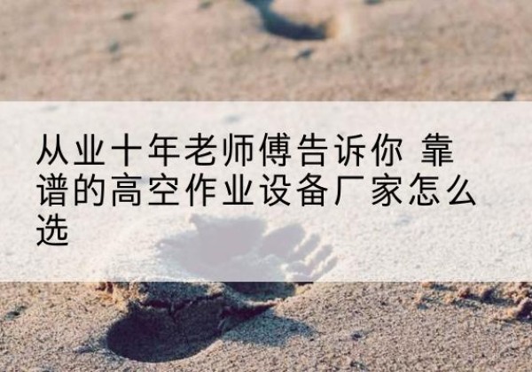 桓仁高空作业升降机厂家推荐-从业十年老师傅告诉你 靠谱的高空作业设备厂家怎么选