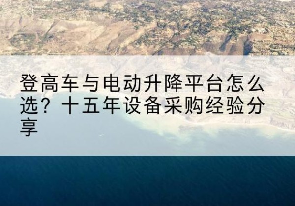 桓仁登高车厂家厂家-登高车与电动升降平台怎么选？十五年设备采购经验分享