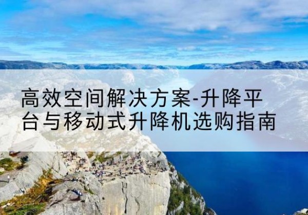 桓仁升降平台厂家-*空间解决方案-升降平台与移动式升降机选购指南