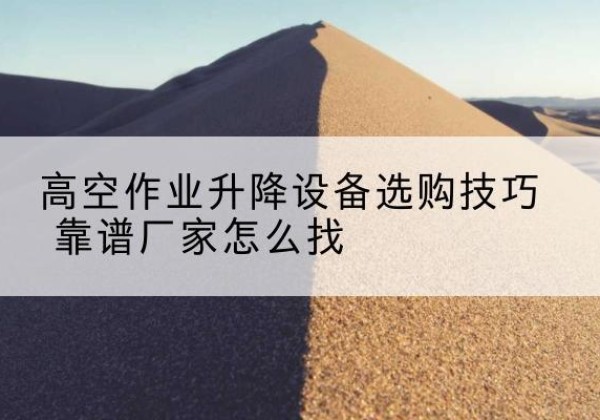 桓仁电动升降平台厂家推荐-高空作业升降设备选购技巧 靠谱厂家怎么找