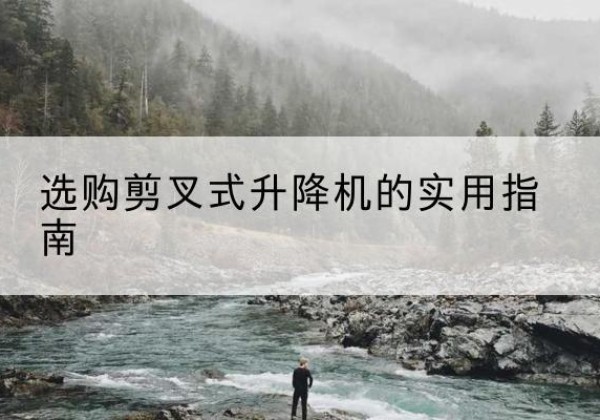 桓仁剪叉式升降机怎么选-选购剪叉式升降机的实用指南