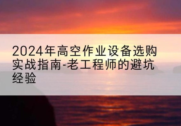 桓仁高空作业升降机厂家推荐-2024年高空作业设备选购实战指南-老工程师的避坑经验