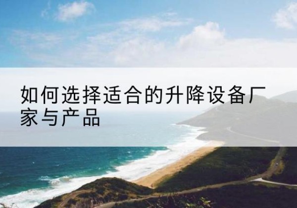 桓仁电动升降平台厂家-如何选择适合的升降设备厂家与产品